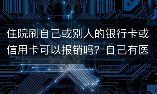 住院刷自己或别人的银行卡或信用卡可以报销吗？自己有医疗卡，别人没的