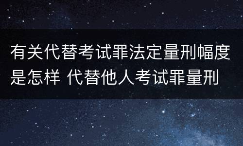 有关代替考试罪法定量刑幅度是怎样 代替他人考试罪量刑