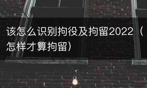 该怎么识别拘役及拘留2022（怎样才算拘留）