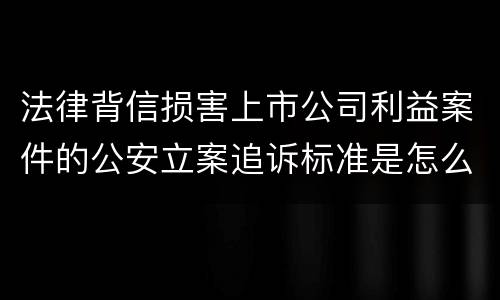 法律背信损害上市公司利益案件的公安立案追诉标准是怎么规定