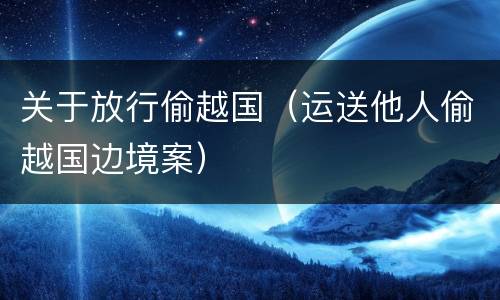 关于放行偷越国（运送他人偷越国边境案）
