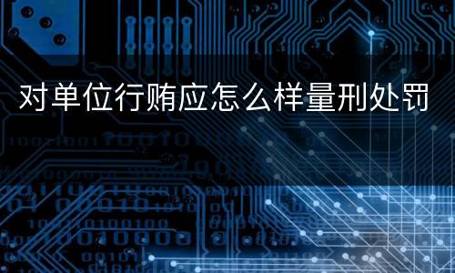 对单位行贿应怎么样量刑处罚