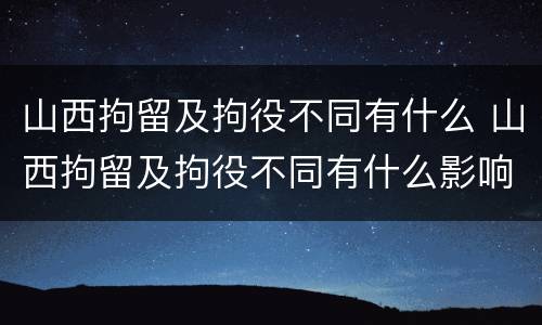 山西拘留及拘役不同有什么 山西拘留及拘役不同有什么影响