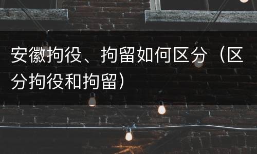 安徽拘役、拘留如何区分（区分拘役和拘留）