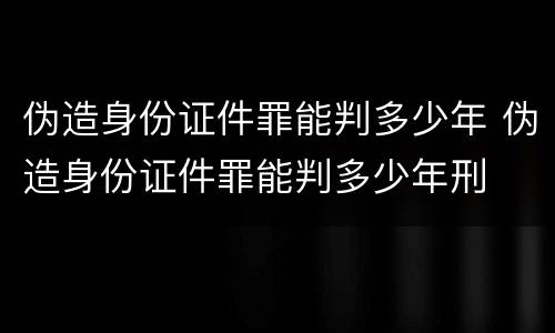 伪造身份证件罪能判多少年 伪造身份证件罪能判多少年刑
