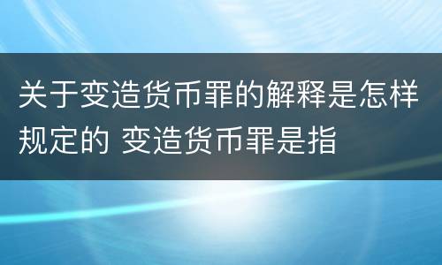 关于变造货币罪的解释是怎样规定的 变造货币罪是指