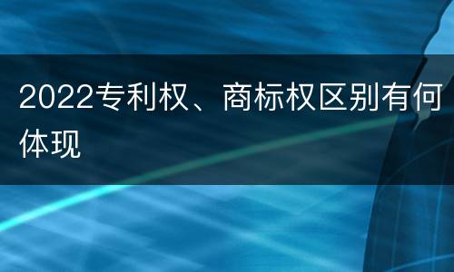2022专利权、商标权区别有何体现