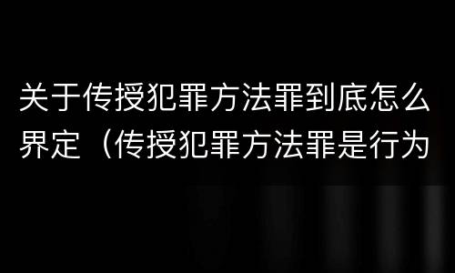 关于传授犯罪方法罪到底怎么界定（传授犯罪方法罪是行为犯吗）