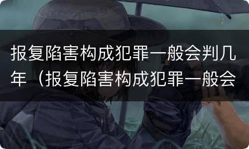 报复陷害构成犯罪一般会判几年（报复陷害构成犯罪一般会判几年徒刑）
