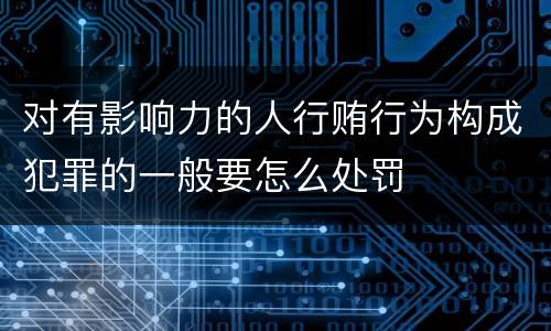 对有影响力的人行贿行为构成犯罪的一般要怎么处罚