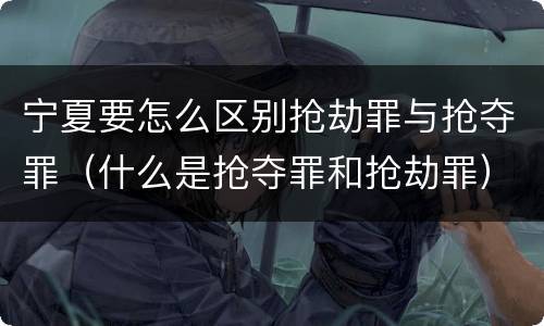 宁夏要怎么区别抢劫罪与抢夺罪（什么是抢夺罪和抢劫罪）