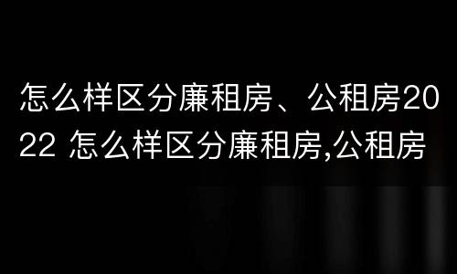 怎么样区分廉租房、公租房2022 怎么样区分廉租房,公租房2022年