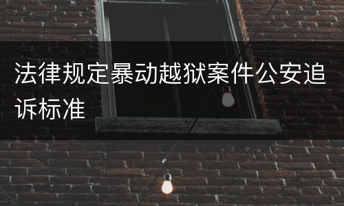 法律规定暴动越狱案件公安追诉标准