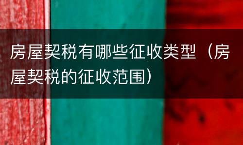 房屋契税有哪些征收类型（房屋契税的征收范围）