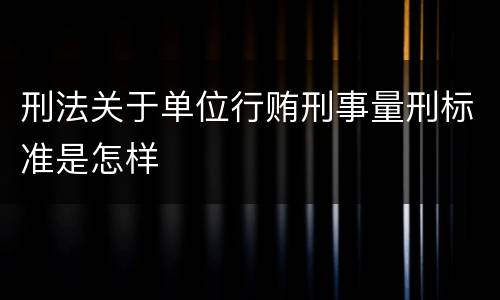 刑法关于单位行贿刑事量刑标准是怎样