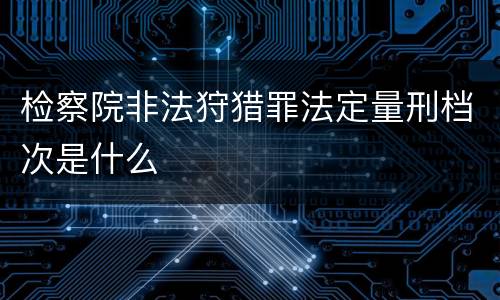 检察院非法狩猎罪法定量刑档次是什么