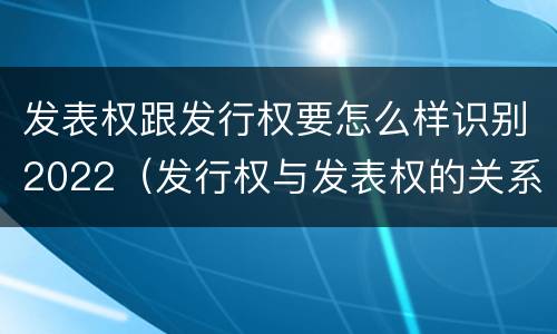 发表权跟发行权要怎么样识别2022（发行权与发表权的关系）