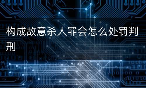 构成故意杀人罪会怎么处罚判刑