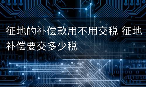 征地的补偿款用不用交税 征地补偿要交多少税
