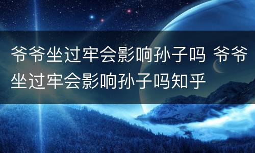 爷爷坐过牢会影响孙子吗 爷爷坐过牢会影响孙子吗知乎