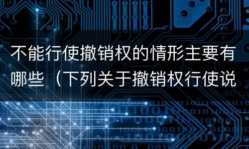 不能行使撤销权的情形主要有哪些（下列关于撤销权行使说法错误的是）