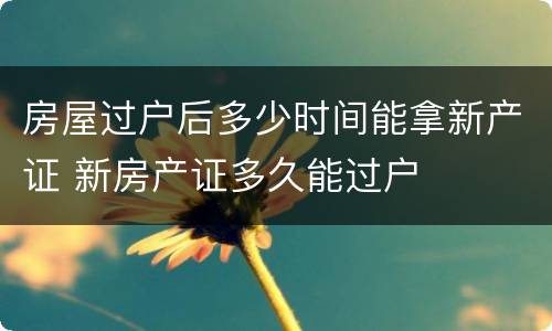 房屋过户后多少时间能拿新产证 新房产证多久能过户