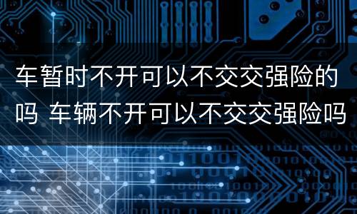 车暂时不开可以不交交强险的吗 车辆不开可以不交交强险吗
