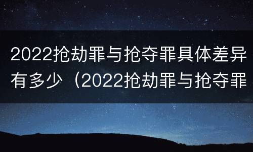 2022抢劫罪与抢夺罪具体差异有多少（2022抢劫罪与抢夺罪具体差异有多少种）
