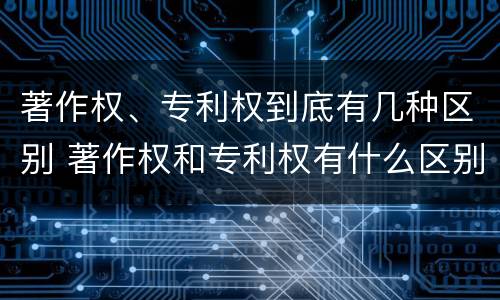 著作权、专利权到底有几种区别 著作权和专利权有什么区别