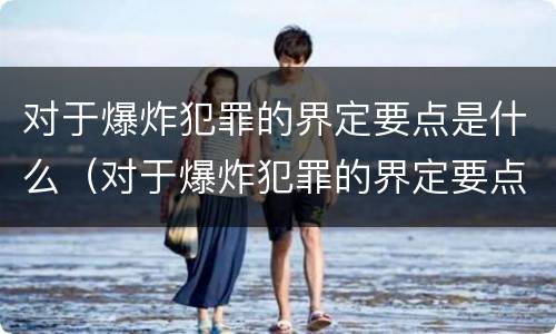 对于爆炸犯罪的界定要点是什么（对于爆炸犯罪的界定要点是什么意思）