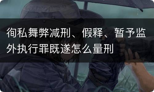 徇私舞弊减刑、假释、暂予监外执行罪既遂怎么量刑