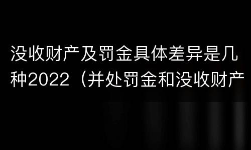 没收财产及罚金具体差异是几种2022（并处罚金和没收财产是什么意思）