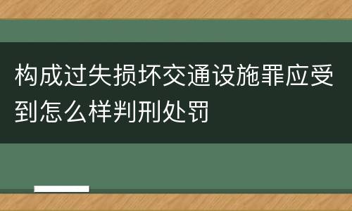 构成过失损坏交通设施罪应受到怎么样判刑处罚