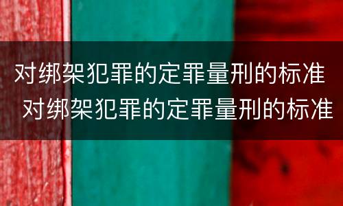 对绑架犯罪的定罪量刑的标准 对绑架犯罪的定罪量刑的标准是