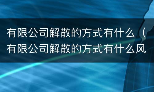 有限公司解散的方式有什么（有限公司解散的方式有什么风险）