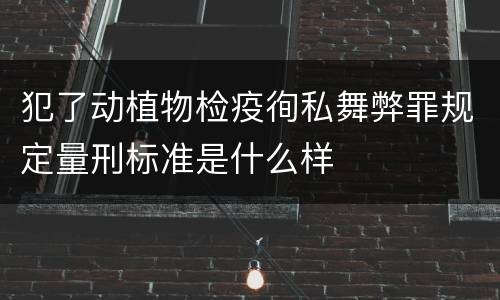 犯了动植物检疫徇私舞弊罪规定量刑标准是什么样