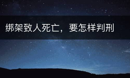 绑架致人死亡，要怎样判刑