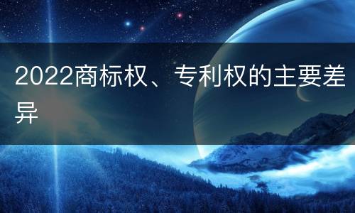 2022商标权、专利权的主要差异