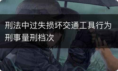 刑法中过失损坏交通工具行为刑事量刑档次