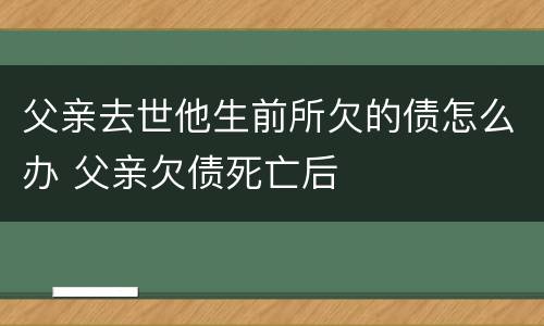父亲去世他生前所欠的债怎么办 父亲欠债死亡后