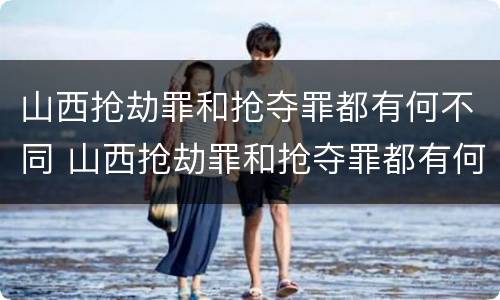 山西抢劫罪和抢夺罪都有何不同 山西抢劫罪和抢夺罪都有何不同处罚