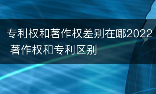 专利权和著作权差别在哪2022 著作权和专利区别