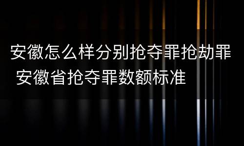 安徽怎么样分别抢夺罪抢劫罪 安徽省抢夺罪数额标准