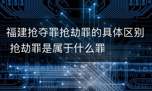 福建抢夺罪抢劫罪的具体区别 抢劫罪是属于什么罪