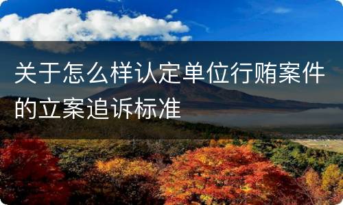 关于怎么样认定单位行贿案件的立案追诉标准