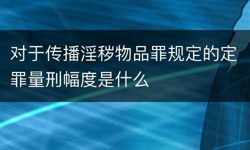 对于传播淫秽物品罪规定的定罪量刑幅度是什么