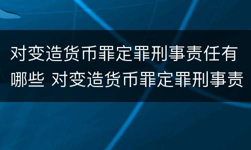 对变造货币罪定罪刑事责任有哪些 对变造货币罪定罪刑事责任有哪些认定