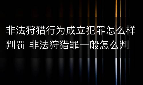 非法狩猎行为成立犯罪怎么样判罚 非法狩猎罪一般怎么判