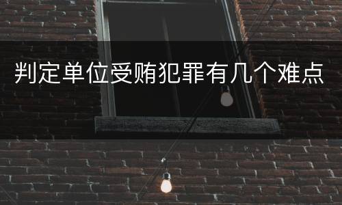 判定单位受贿犯罪有几个难点