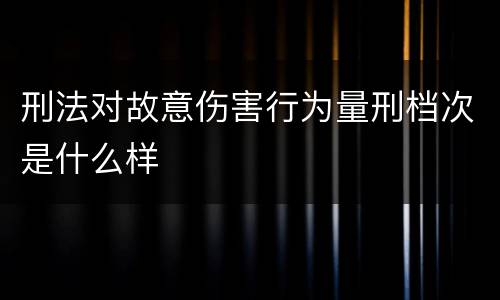 刑法对故意伤害行为量刑档次是什么样